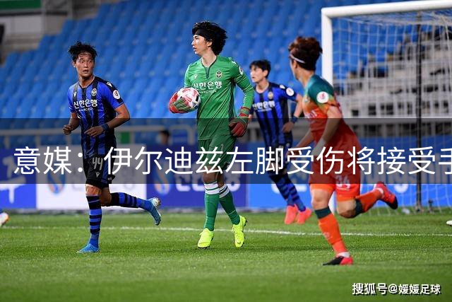 意媒：伊尔迪兹左脚受伤将接受手术，预计休战3个月
