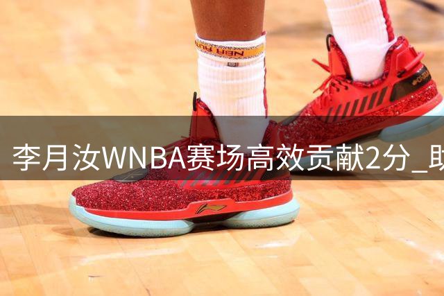 李月汝WNBA赛场高效贡献2分 助飞翼队提前晋级季后赛